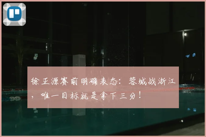 徐正源赛前明确表态：蓉城战浙江，唯一目标就是拿下三分！