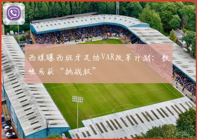 西媒曝西班牙足协VAR改革计划：教练或获“挑战权”