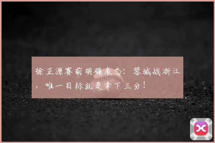 徐正源赛前明确表态：蓉城战浙江，唯一目标就是拿下三分！