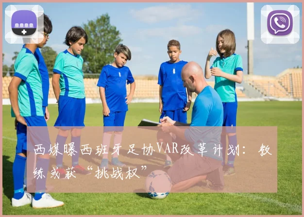 西媒曝西班牙足协VAR改革计划：教练或获“挑战权”