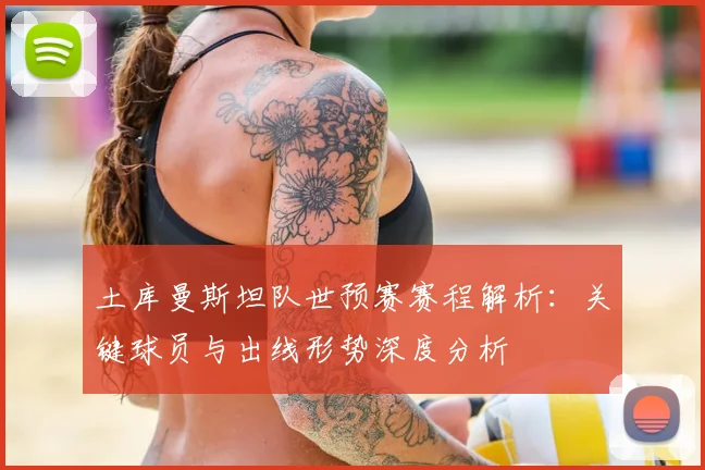 土库曼斯坦队世预赛赛程解析：关键球员与出线形势深度分析