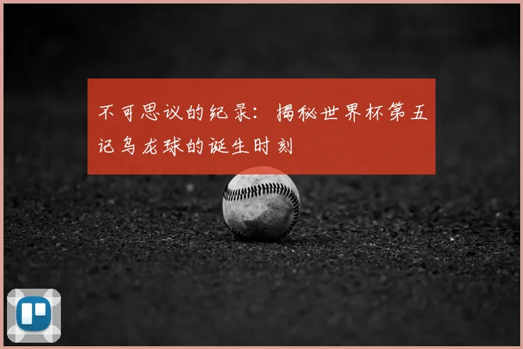 不可思议的纪录:揭秘世界杯第五记乌龙球的诞生时刻