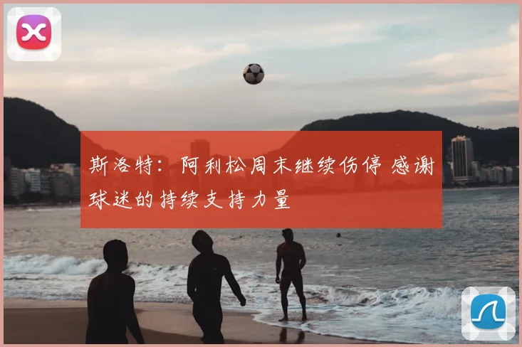 斯洛特：阿利松周末继续伤停 感谢球迷的持续支持力量
