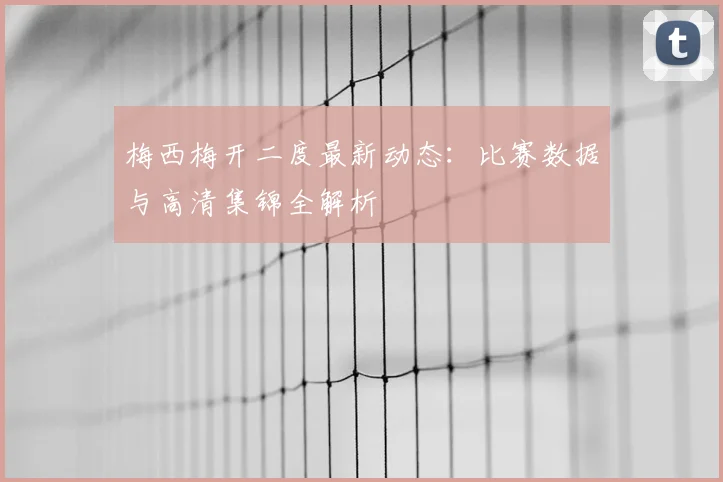 梅西梅开二度最新动态：比赛数据与高清集锦全解析