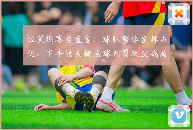 拉莫斯赛后直言：球队整体发挥占优，下半场关键点球判罚改变战局