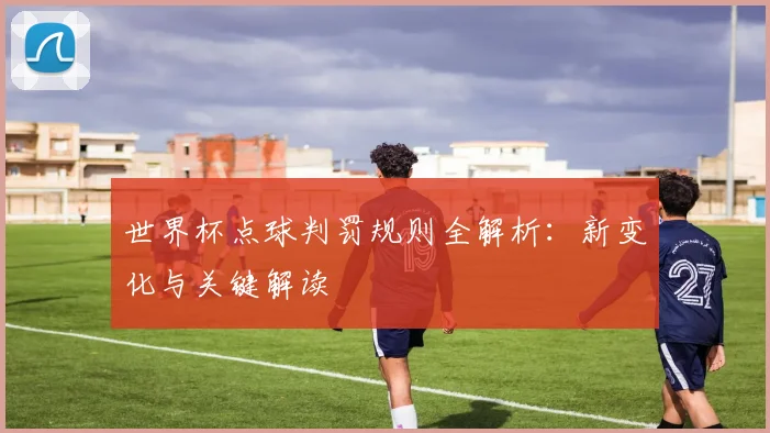 世界杯点球判罚规则全解析：新变化与关键解读
