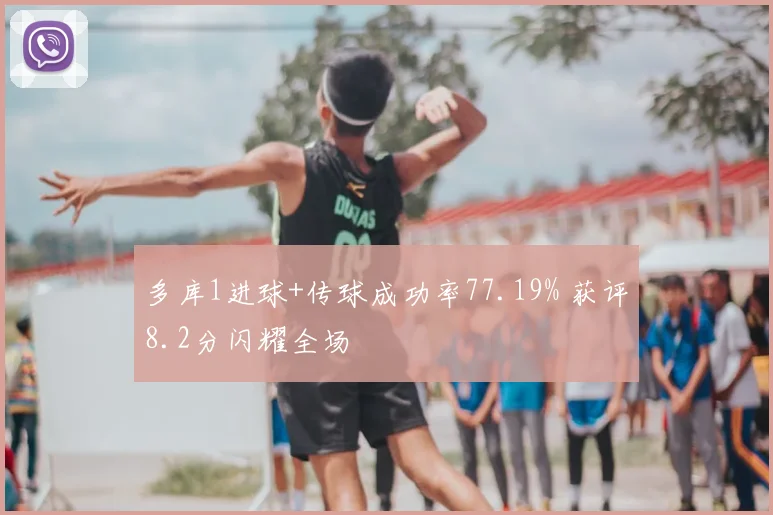 多库1进球+传球成功率77.19% 获评8.2分闪耀全场