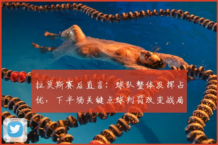 拉莫斯赛后直言:球队整体发挥占优,下半场关键点球判罚改变战局