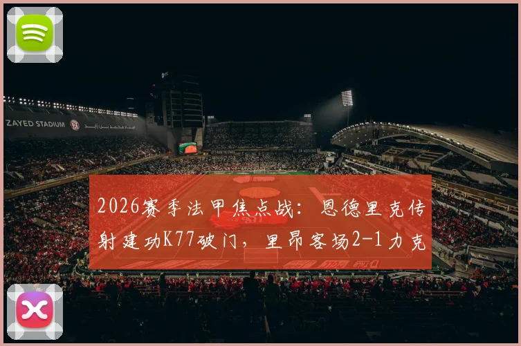 2026赛季法甲焦点战：恩德里克传射建功K77破门，里昂客场2-1力克巴黎圣日耳曼全场数据深度解析