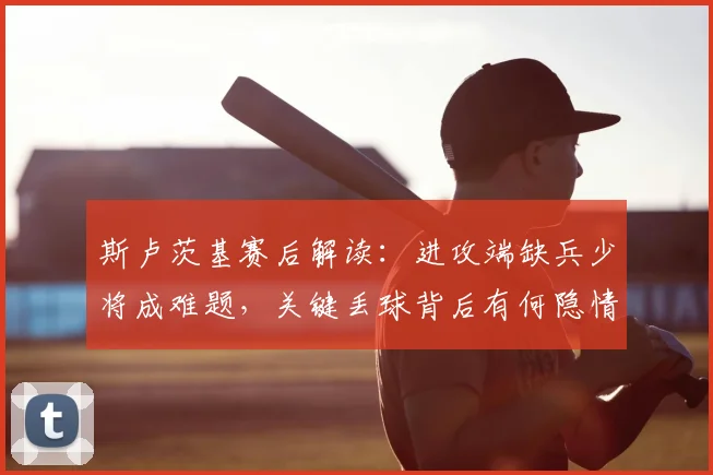 斯卢茨基赛后解读：进攻端缺兵少将成难题，关键丢球背后有何隐情？