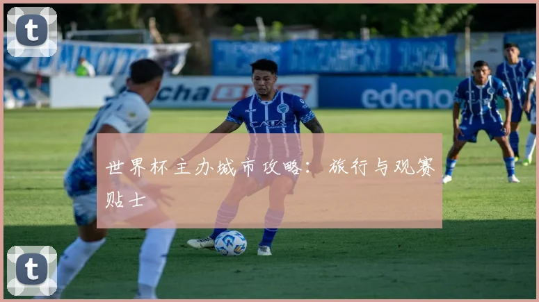 世界杯主办城市攻略：旅行与观赛贴士