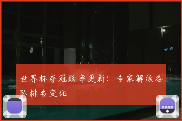 世界杯夺冠赔率更新：专家解读各队排名变化
