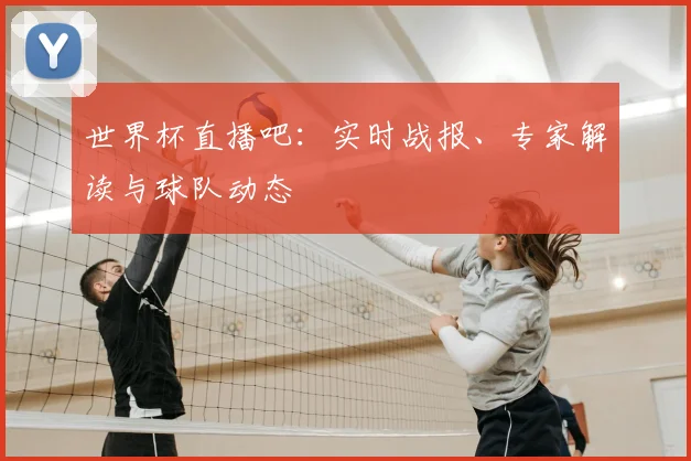 世界杯直播吧：实时战报、专家解读与球队动态