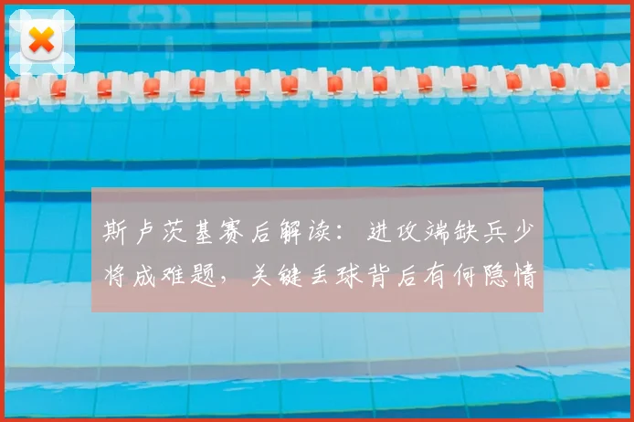 斯卢茨基赛后解读：进攻端缺兵少将成难题，关键丢球背后有何隐情？